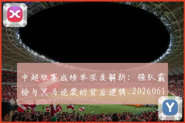 中超联赛成绩单深度解析:强队霸榜与黑马逆袭的背后逻辑_20260610190531
