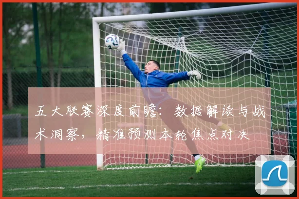 五大联赛深度前瞻:数据解读与战术洞察,精准预测本轮焦点对决