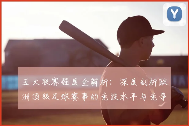 五大联赛强度全解析:深度剖析欧洲顶级足球赛事的竞技水平与竞争格局