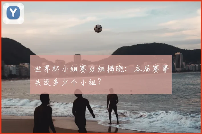 世界杯小组赛分组揭晓：本届赛事共设多少个小组？