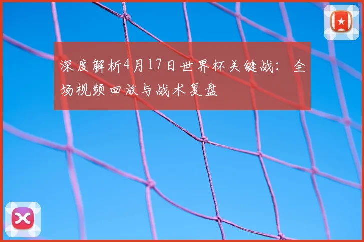 深度解析4月17日世界杯关键战：全场视频回放与战术复盘