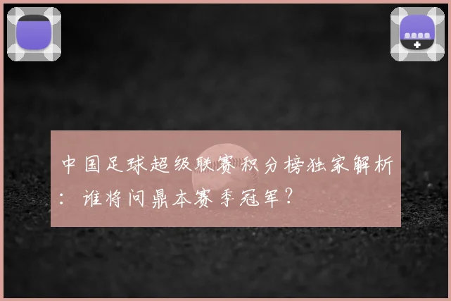 中国足球超级联赛积分榜独家解析:谁将问鼎本赛季冠军?