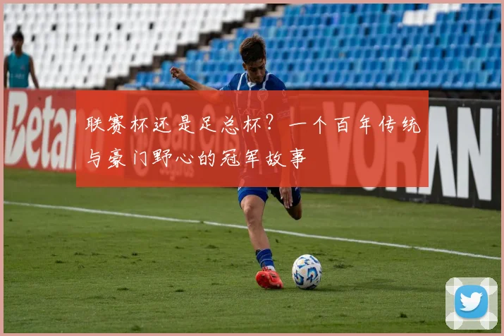 联赛杯还是足总杯?一个百年传统与豪门野心的冠军故事