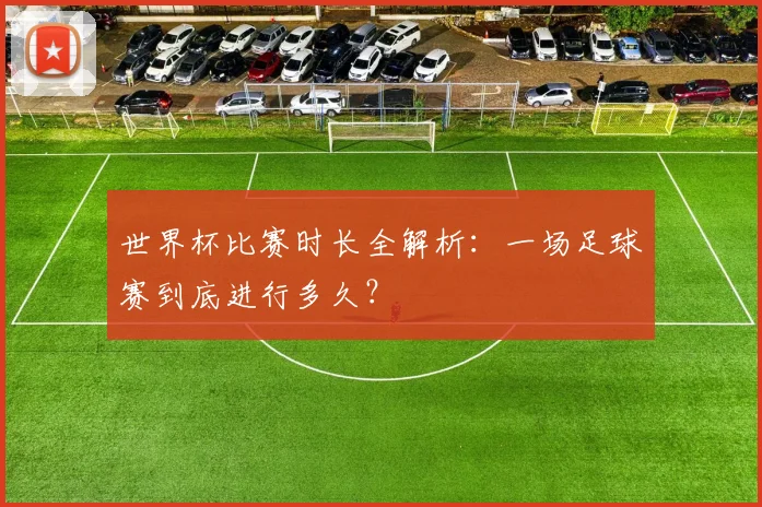 世界杯比赛时长全解析：一场足球赛到底进行多久？