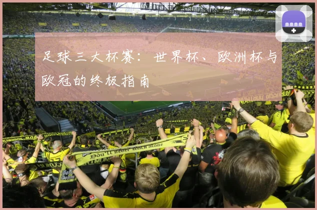足球三大杯赛:世界杯、欧洲杯与欧冠的终极指南