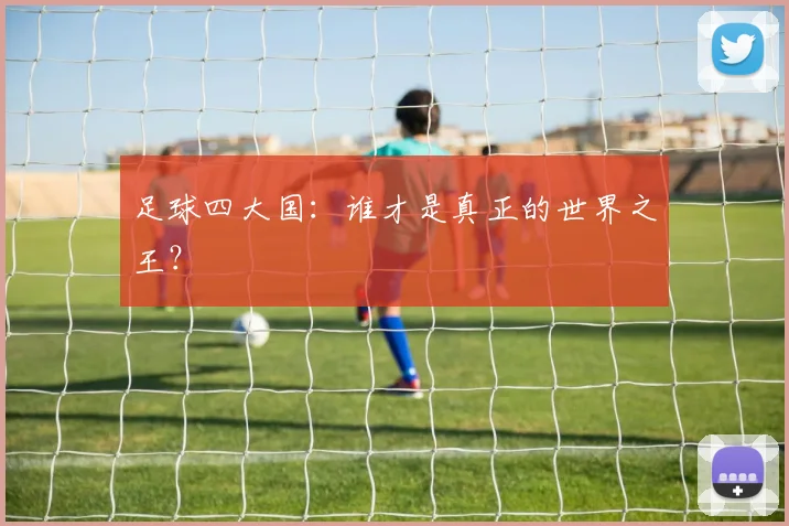 足球四大国：谁才是真正的世界之王？
