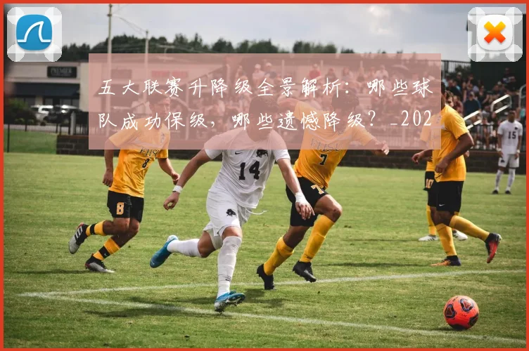 五大联赛升降级全景解析:哪些球队成功保级,哪些遗憾降级?_20260611141025