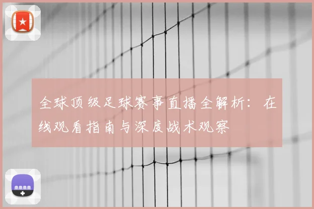 全球顶级足球赛事直播全解析：在线观看指南与深度战术观察