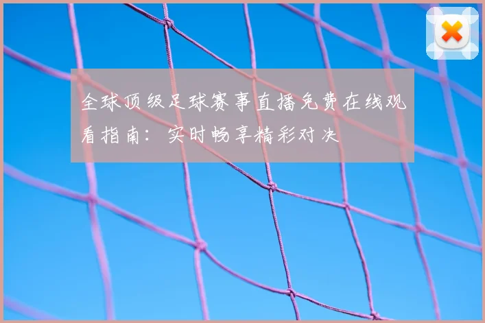 全球顶级足球赛事直播免费在线观看指南：实时畅享精彩对决