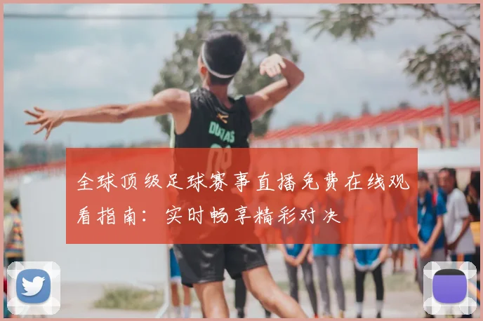 全球顶级足球赛事直播免费在线观看指南：实时畅享精彩对决