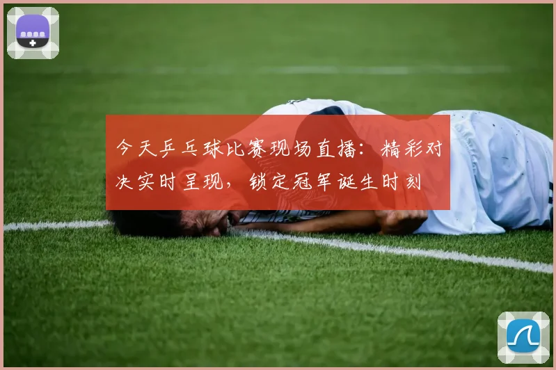 今天乒乓球比赛现场直播:精彩对决实时呈现,锁定冠军诞生时刻