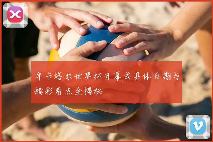 年卡塔尔世界杯开幕式具体日期与精彩看点全揭秘