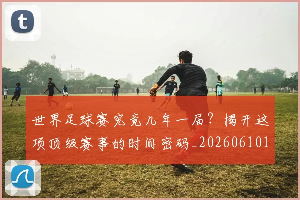 世界足球赛究竟几年一届?揭开这项顶级赛事的时间密码_20260610190232