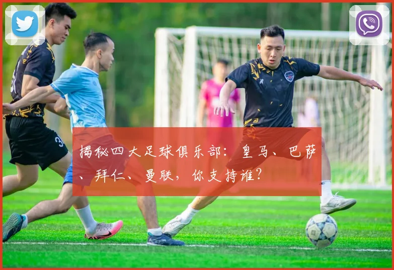 揭秘四大足球俱乐部:皇马、巴萨、拜仁、曼联,你支持谁?