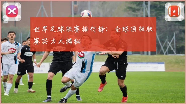 世界足球联赛排行榜：全球顶级联赛实力大揭秘