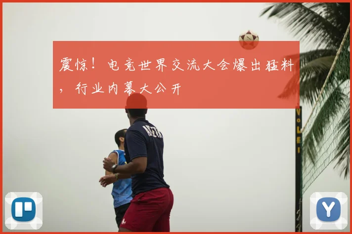 震惊!电竞世界交流大会爆出猛料,行业内幕大公开