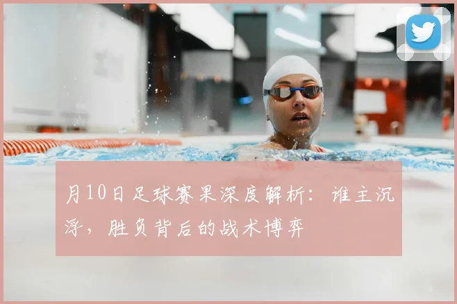 月10日足球赛果深度解析:谁主沉浮,胜负背后的战术博弈