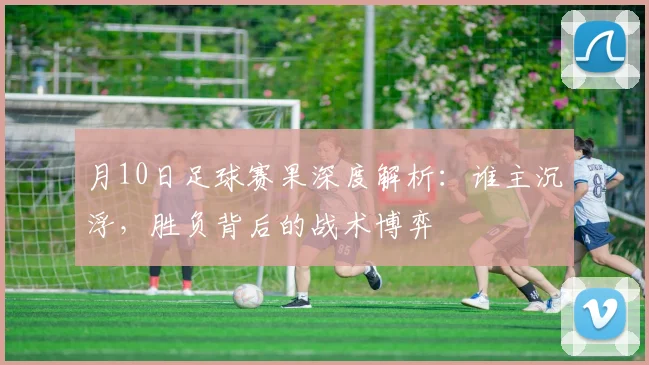 月10日足球赛果深度解析:谁主沉浮,胜负背后的战术博弈
