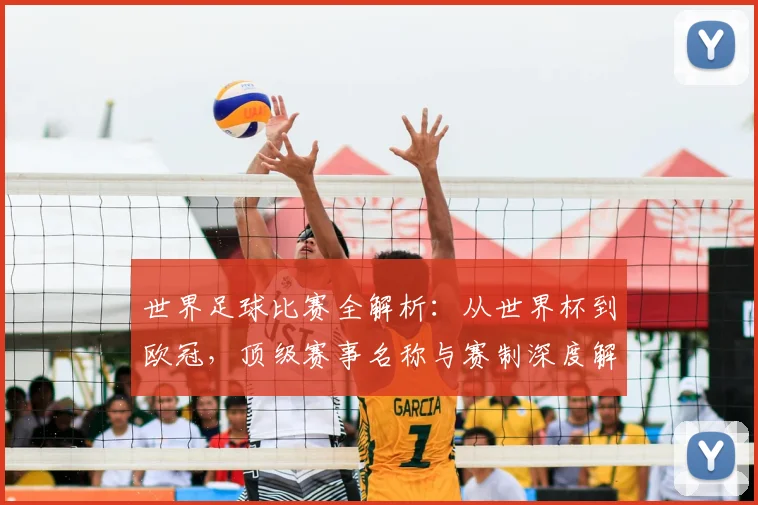 世界足球比赛全解析:从世界杯到欧冠,顶级赛事名称与赛制深度解读