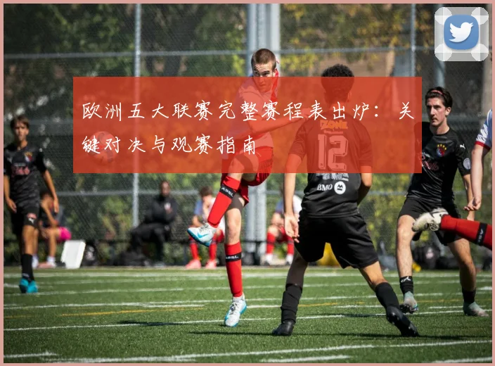 欧洲五大联赛完整赛程表出炉:关键对决与观赛指南