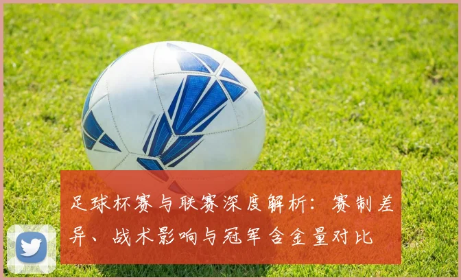足球杯赛与联赛深度解析:赛制差异、战术影响与冠军含金量对比