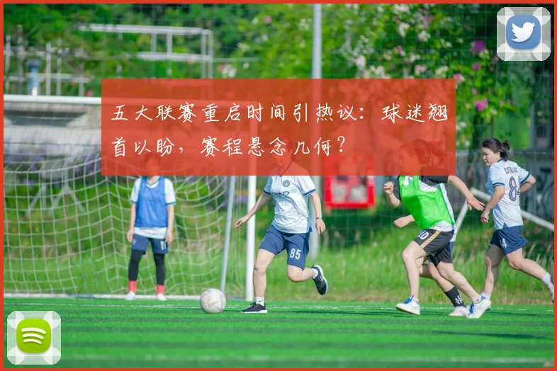 五大联赛重启时间引热议：球迷翘首以盼，赛程悬念几何？