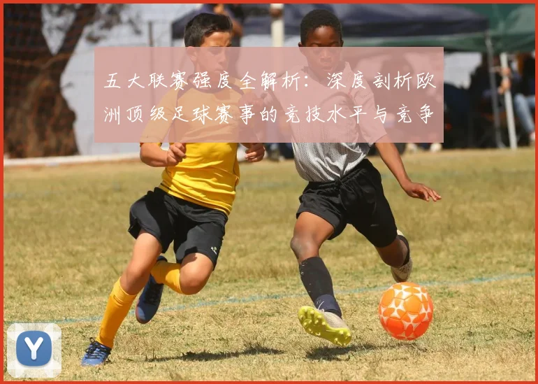 五大联赛强度全解析:深度剖析欧洲顶级足球赛事的竞技水平与竞争格局