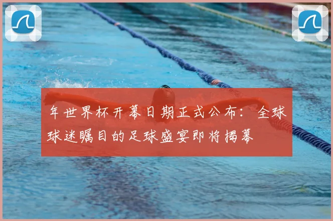 年世界杯开幕日期正式公布：全球球迷瞩目的足球盛宴即将揭幕