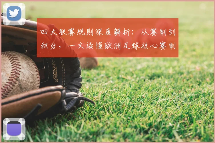 四大联赛规则深度解析：从赛制到积分，一文读懂欧洲足球核心赛制