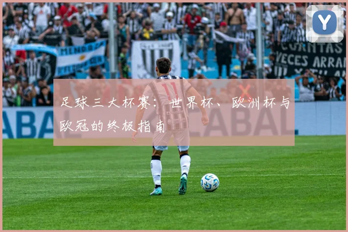 足球三大杯赛:世界杯、欧洲杯与欧冠的终极指南