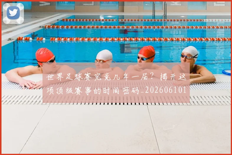 世界足球赛究竟几年一届?揭开这项顶级赛事的时间密码_20260610190232