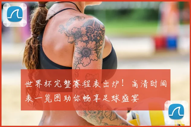 世界杯完整赛程表出炉！高清时间表一览图助你畅享足球盛宴