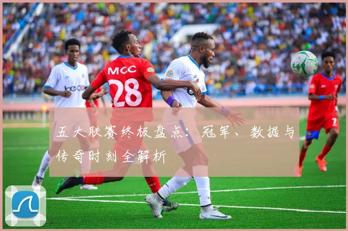 五大联赛终极盘点:冠军、数据与传奇时刻全解析