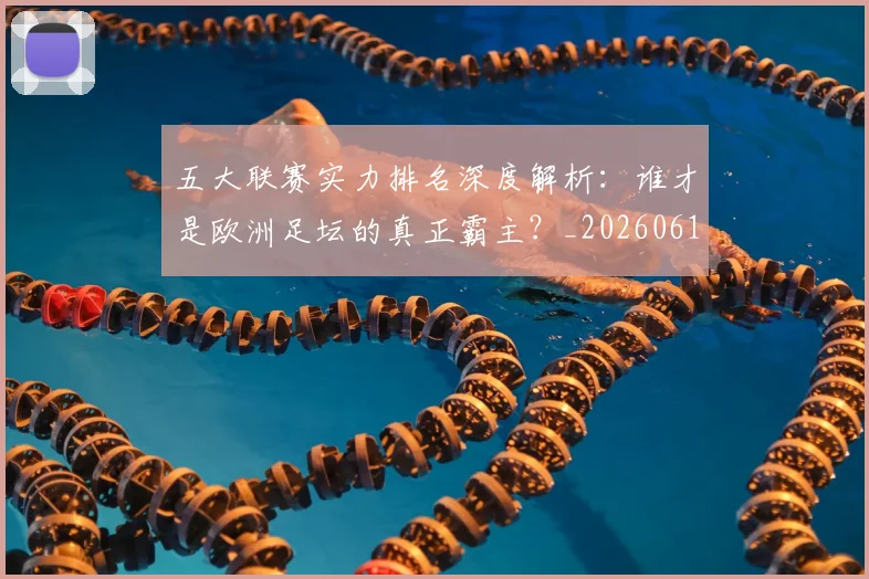 五大联赛实力排名深度解析:谁才是欧洲足坛的真正霸主?_20260611141101