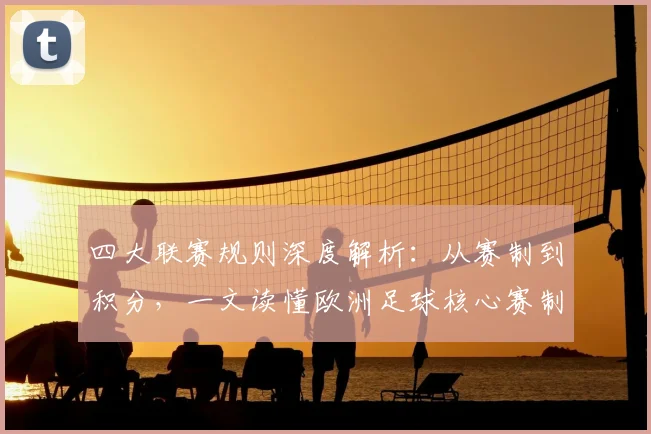 四大联赛规则深度解析：从赛制到积分，一文读懂欧洲足球核心赛制
