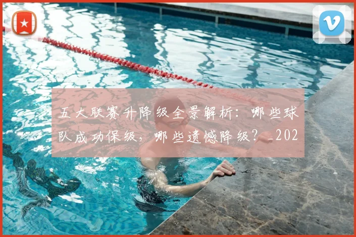 五大联赛升降级全景解析:哪些球队成功保级,哪些遗憾降级?_20260611141025